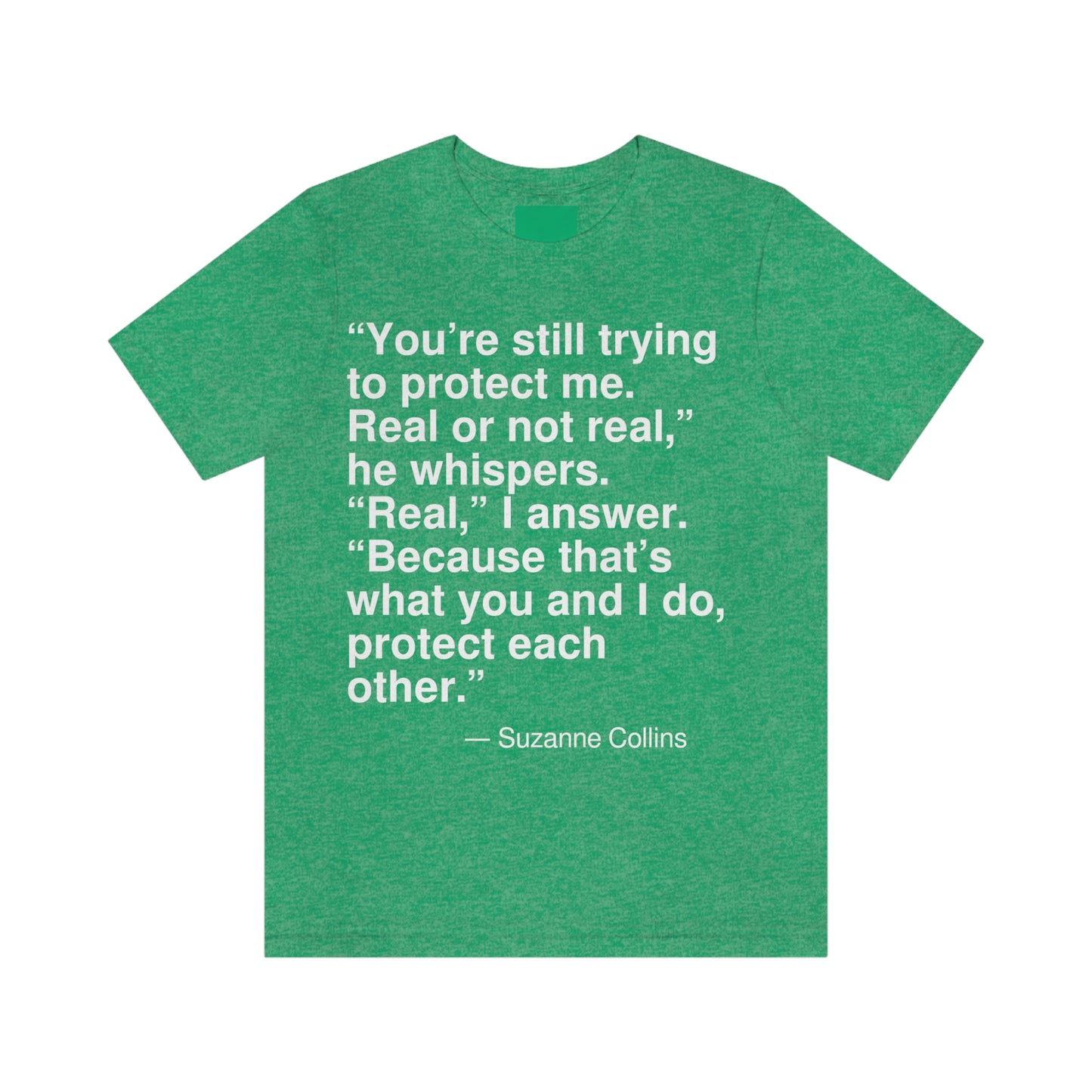 "You're still trying to protect me. Real or not real," he whispers. "Real," I answer. "Because that's what you and I do, protect each other." -- Suzanne Collins. Adult premium quality t-shirt