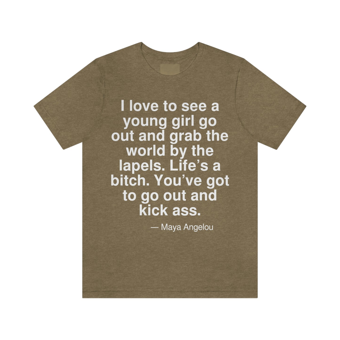 I love to see a young girl go out and grab the world by the lapels. Life's a bitch. You've got to go out and kick ass. -- Maya Angelo. Adult premium quality t-shirt