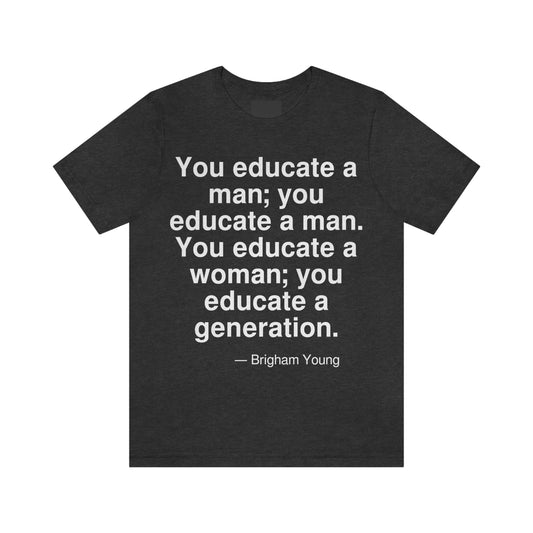 You educate a man; you educate a man. You educate a woman; you educate a generation. -- Brigham Young. Adult premium quality t-shirt