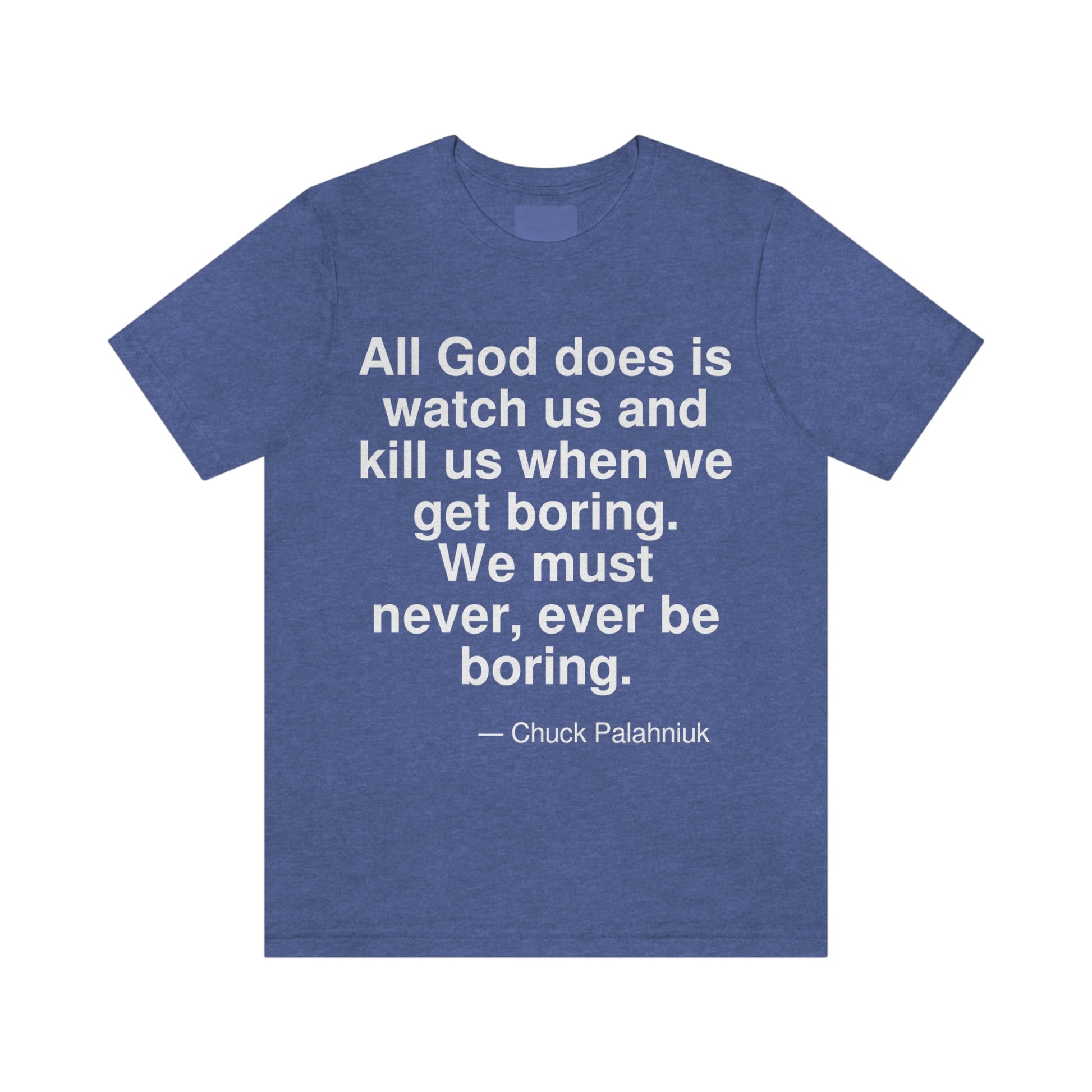 All god does is watch us and kill us when we get boring. We must never, ever be boring. -- Chuck Palahniuk. Adult premium quality t-shirt