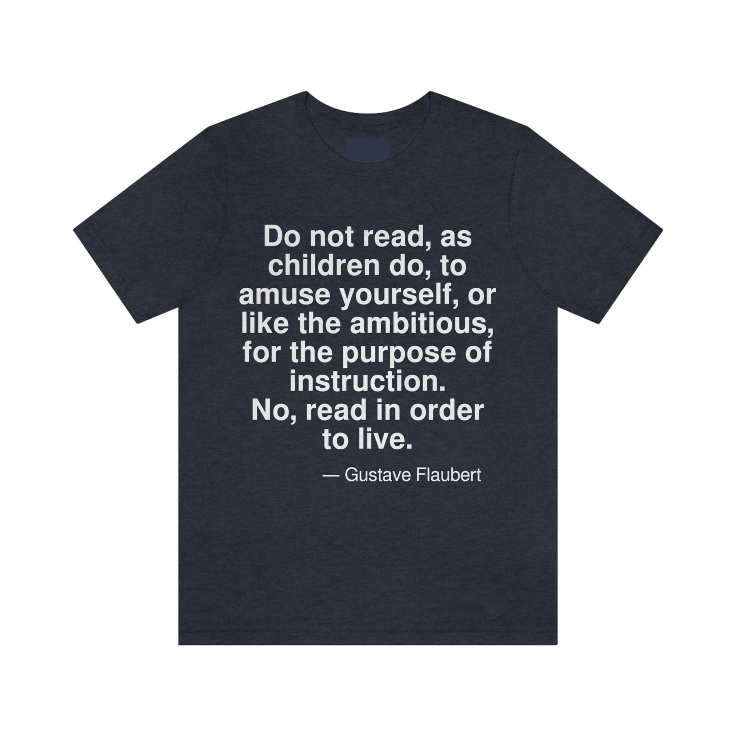 Do not read, as children do, to amuse yourself, or like the ambitious, for the purpose of instruction. No, read in order to live. -- Gustave Flaubert. Adult premium quality t-shirt