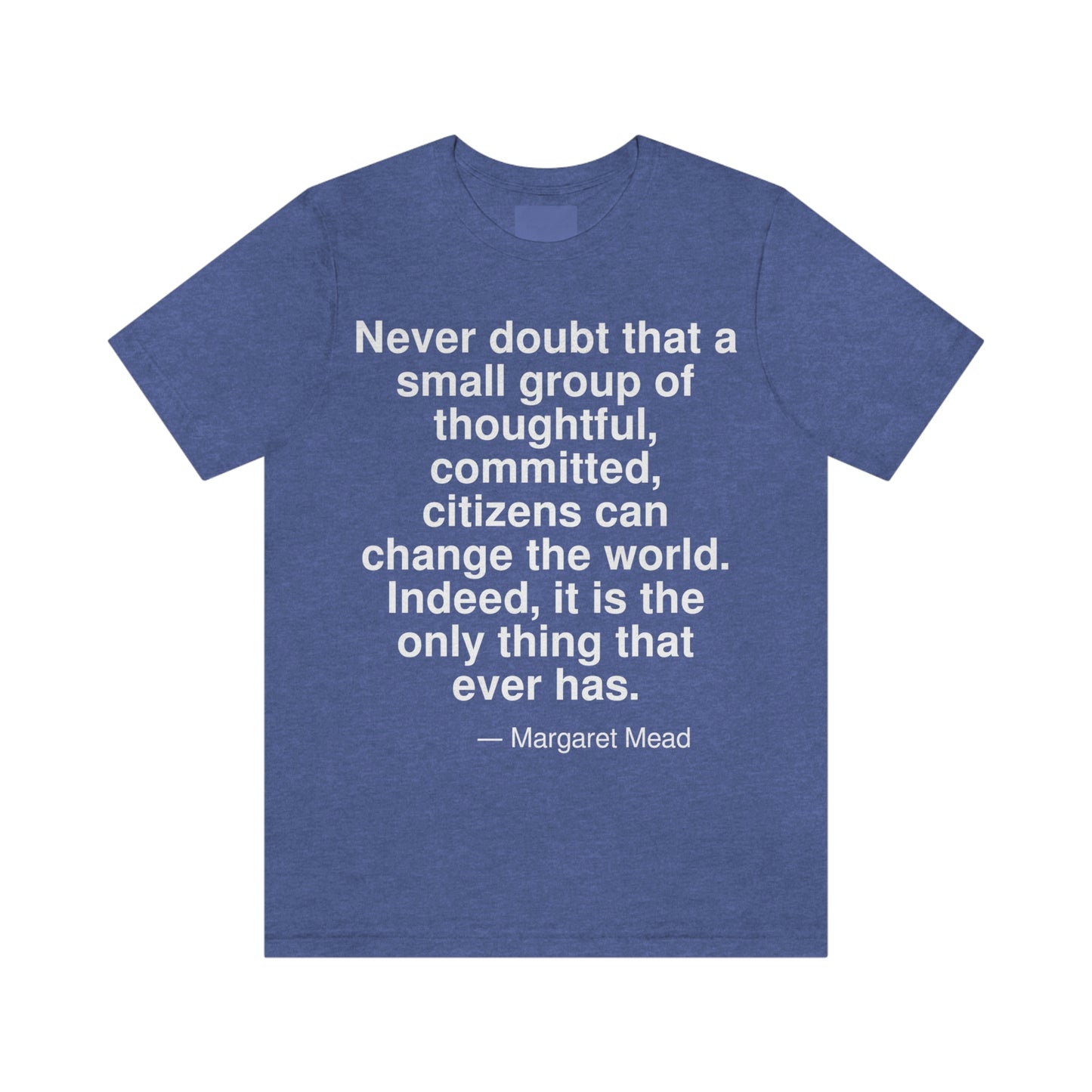 Never doubt that a small group of thoughtful, committed, citizens can change the world. Indeed, it is the only thing that ever has. -- Margaret Mead. Adult premium quality t-shirt