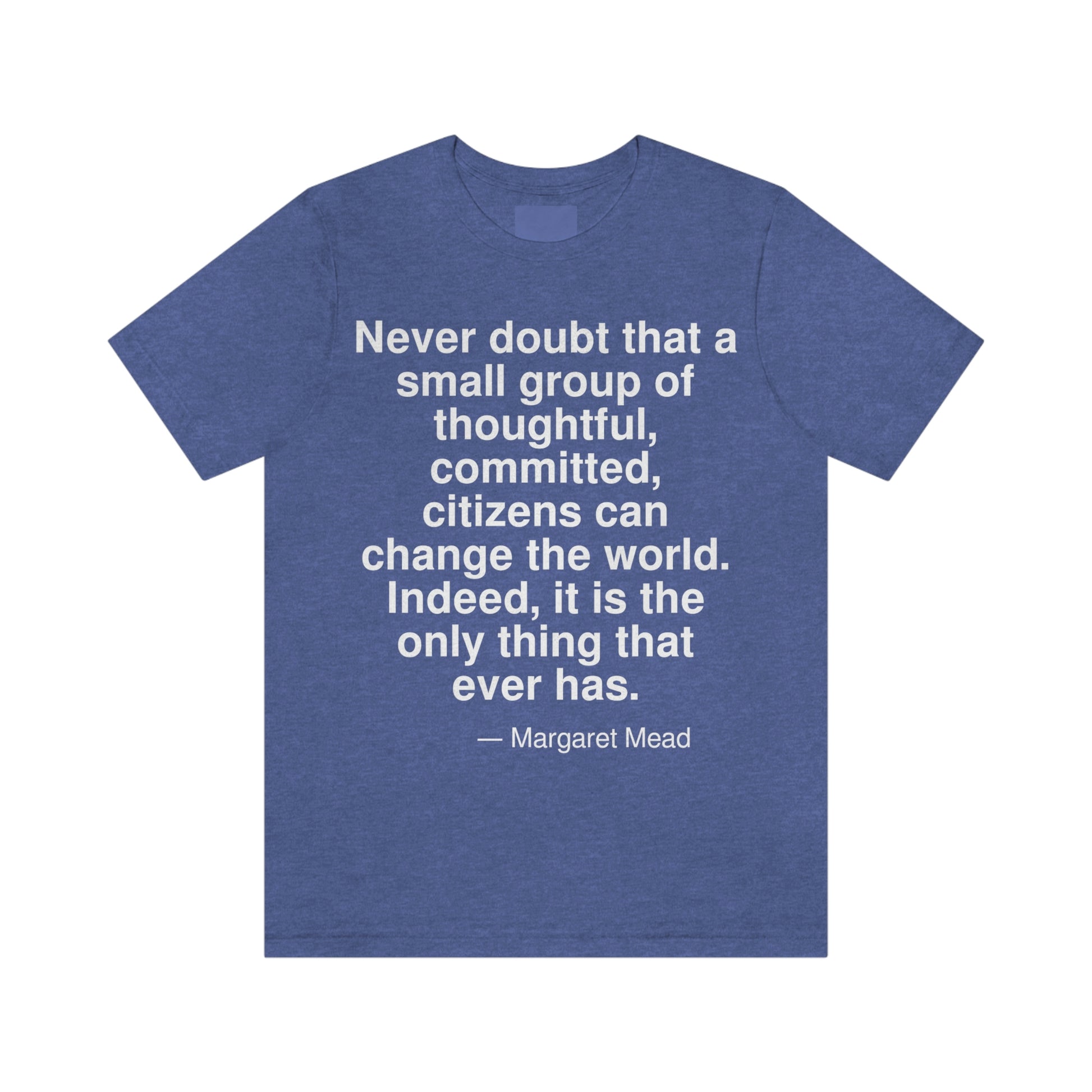 Never doubt that a small group of thoughtful, committed, citizens can change the world. Indeed, it is the only thing that ever has. -- Margaret Mead. Adult premium quality t-shirt