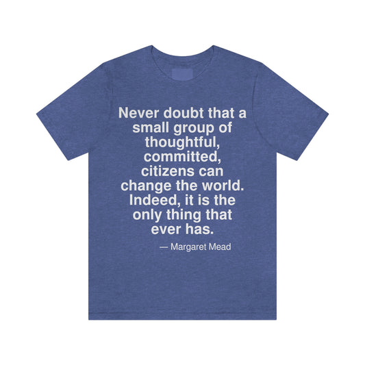 Never doubt that a small group of thoughtful, committed, citizens can change the world. Indeed, it is the only thing that ever has. -- Margaret Mead. Adult premium quality t-shirt