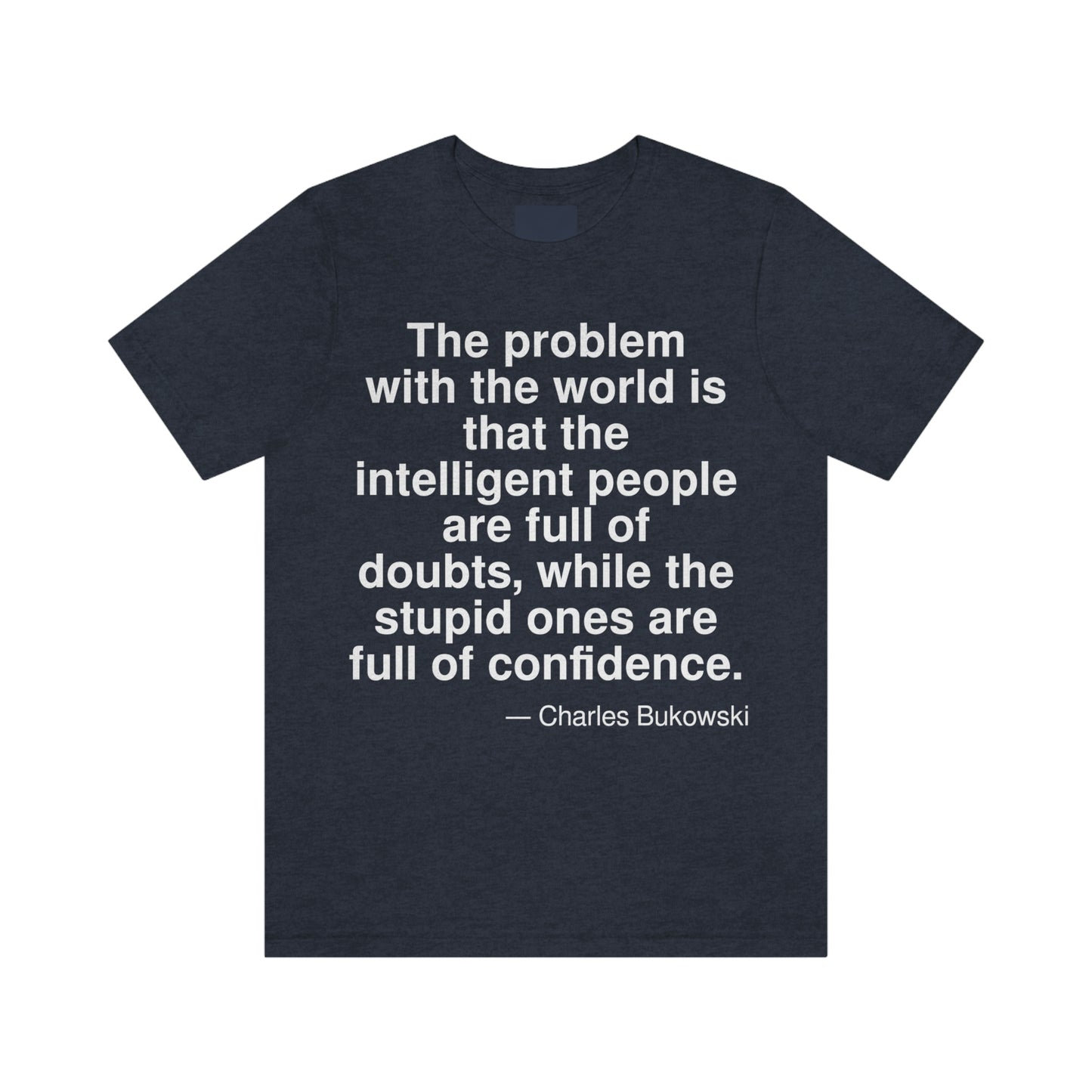 The problem with the world is that the intelligent people are full of doubts, while the stupid ones are full of confidence. -- Charles Bukowski. Adult premium quality t-shirt