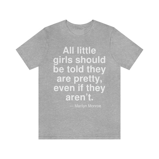 All little girls should be told they are pretty, even if they aren't. -- Marilyn Monroe. Adult premium quality t-shirt