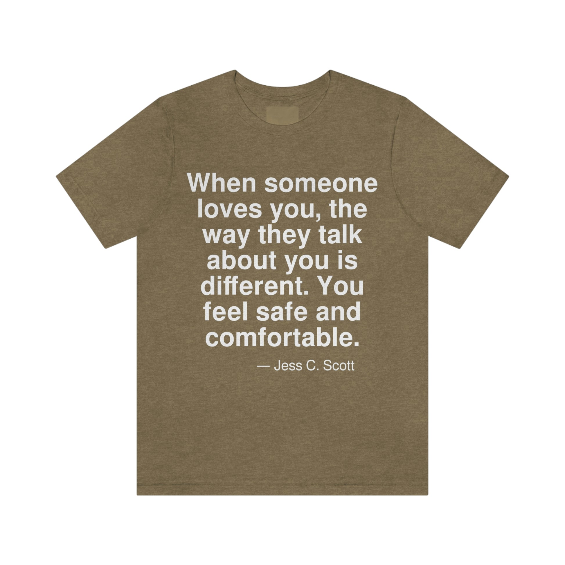 When someone loves you, the way they talk about you is different. You feel safe and comfortable. -- Jess C. Scott. Adult premium quality t-shirt