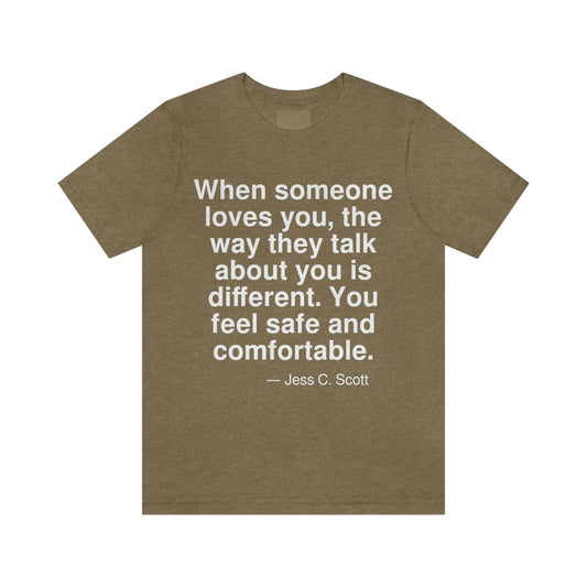 When someone loves you, the way they talk about you is different. You feel safe and comfortable. -- Jess C. Scott. Adult premium quality t-shirt