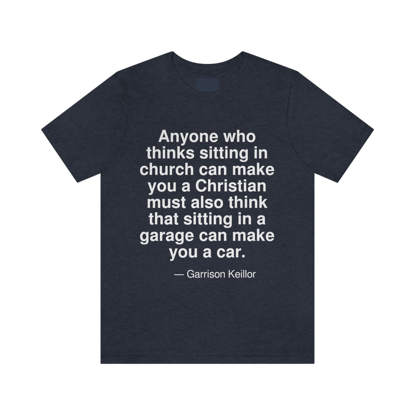 Anyone who thinks sitting in church can can make you a Christian must also think that sitting in a garage can make you a car. -- Garrison Keillor. Adult premium quality t-shirt