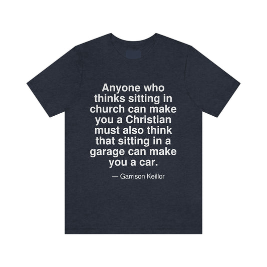 Anyone who thinks sitting in church can can make you a Christian must also think that sitting in a garage can make you a car. -- Garrison Keillor. Adult premium quality t-shirt