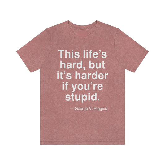 This life's hard, but it's harder if you're stupid. -- George V. Higgins. Adult premium quality t-shirt