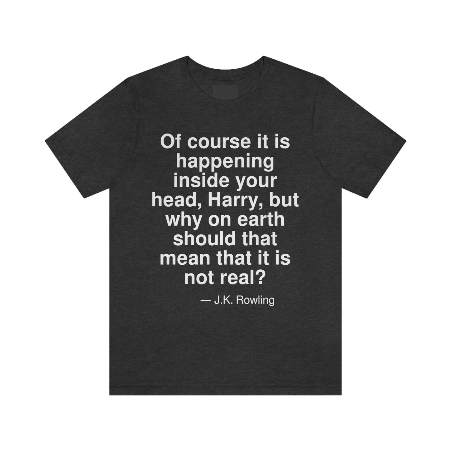 Of course it is happening inside your head, Harry, but why on earth should that mean that it is not real? -- J. K. Rowling. Adult premium quality t-shirt