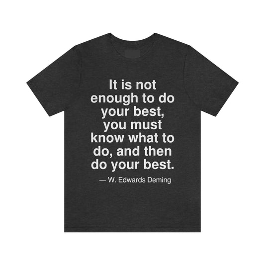 It is not enough to do your best, you must know what to do, and then do your best. -- W. Edwards Deming. Adult premium quality t-shirt