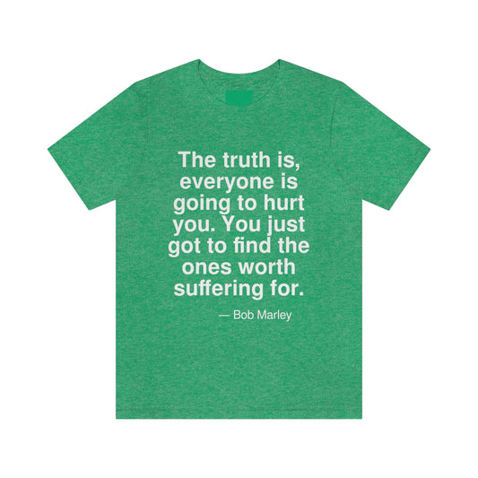 The truth is, everyone is going to hurt you. You just got to find the ones worth suffering for. -- Bob Marley. Adult premium quality t-shirt