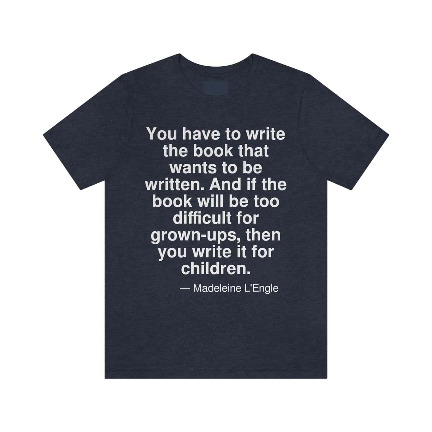 You have to write the book that wants to be written. And if the book will be too difficult for grown-ups, then you write it for children. -- Madeleine L'Engle. Adult premium quality t-shirt