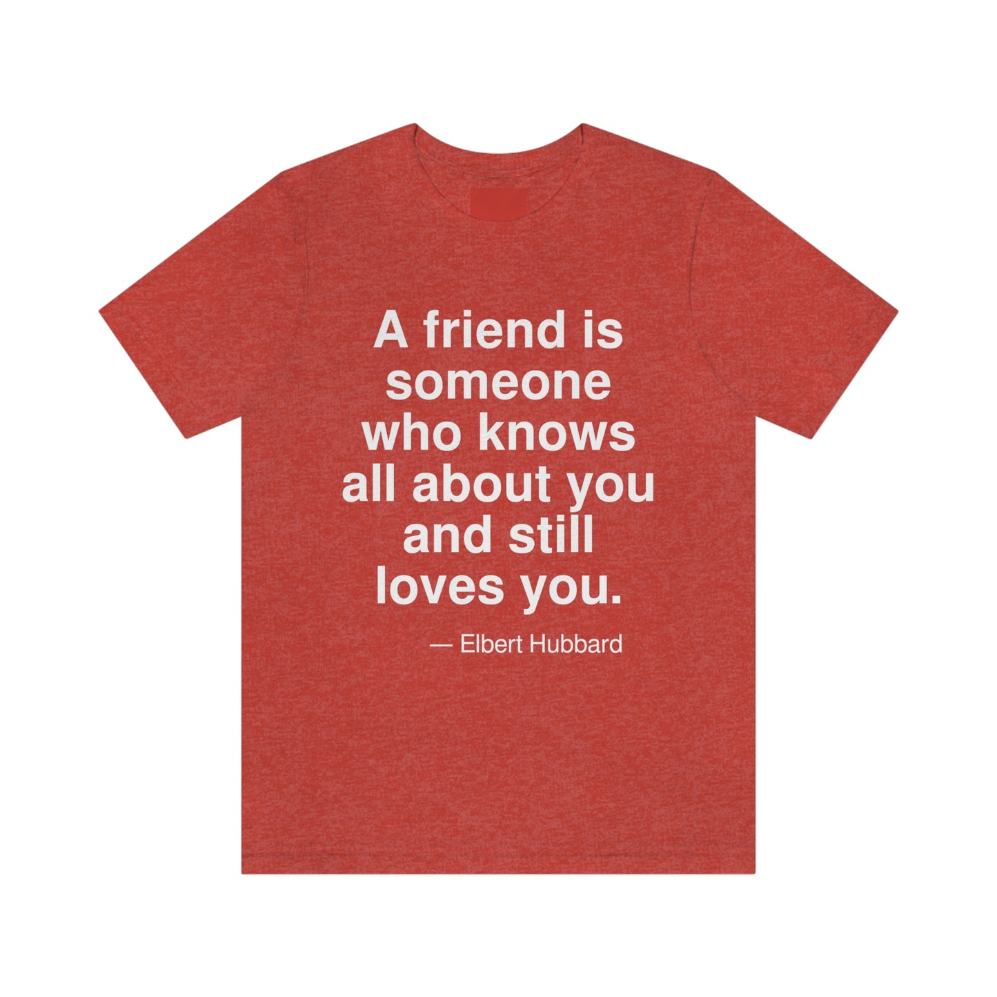 A friend is someone who knows all about you and still loves you. -- Elbert Hubbard. Adult premium quality t-shirt