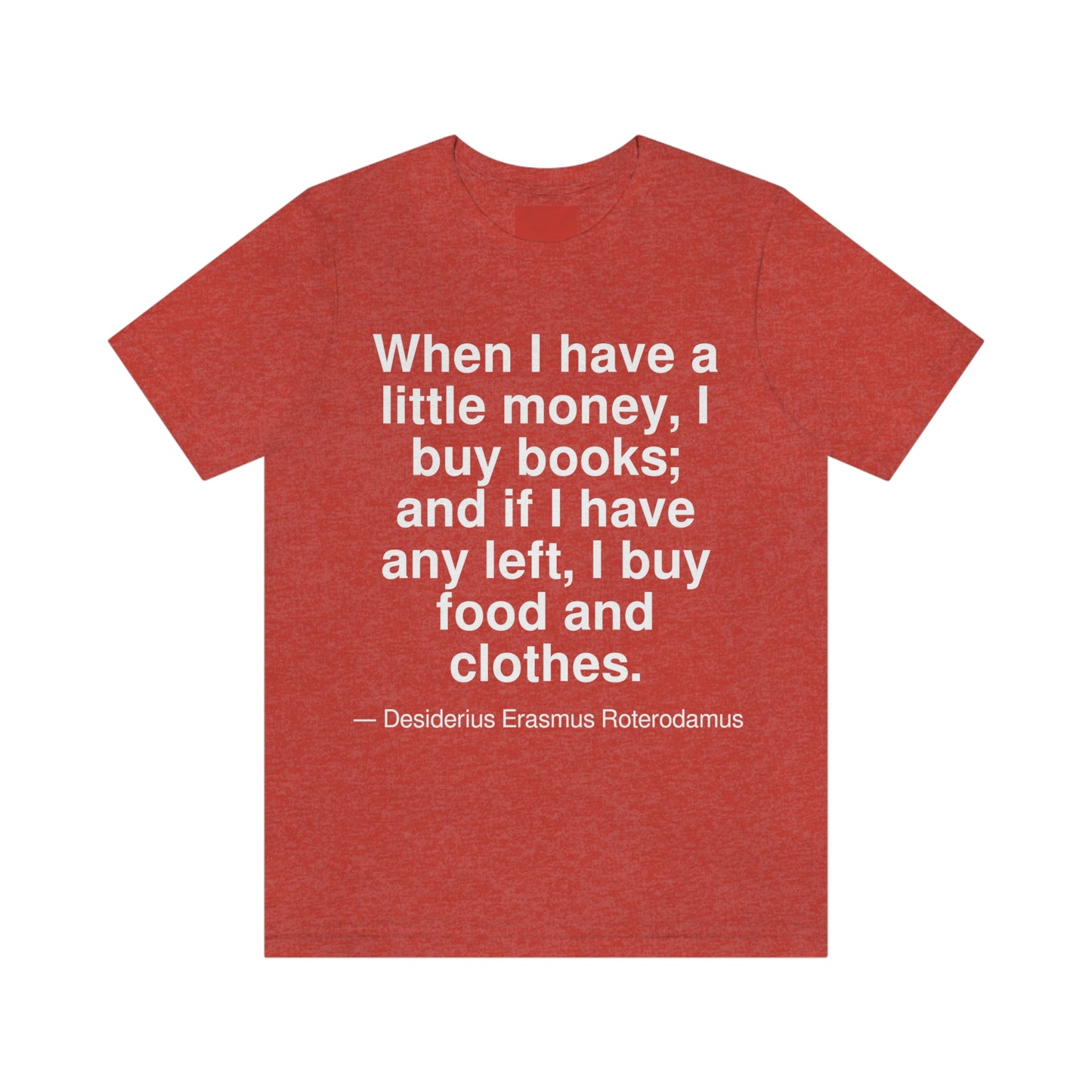 When I have a little money, I buy books; and if I have any left, I buy food and clothes. -- Desiderius Erasmus Roterodamus. Adult premium quality t-shirt