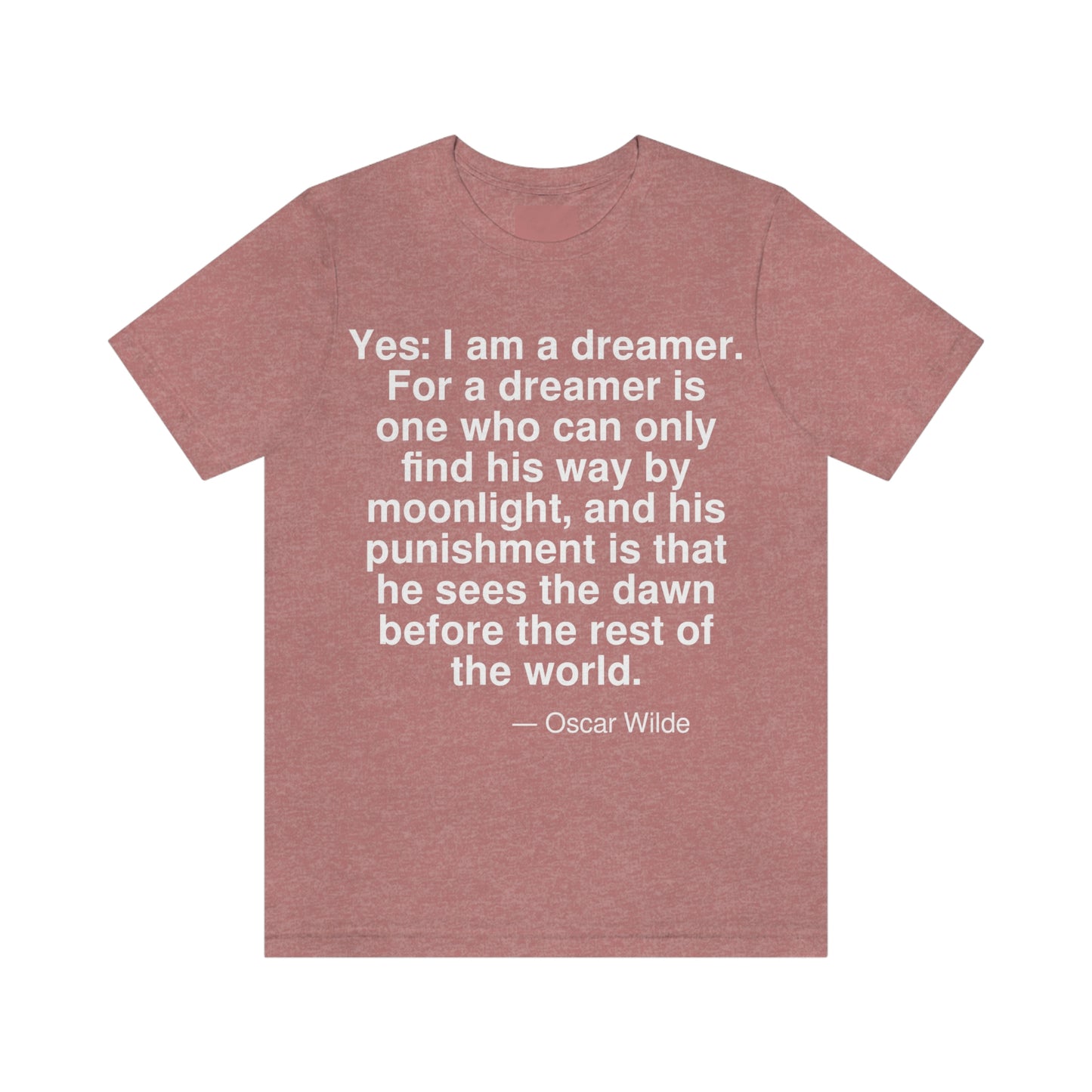 Yes: I am a dreamer. For a dreamer is one who can only find his way by moonlight, and his punishment is that he sees the dawn before the rest of the world. -- Oscar Wilde. Adult premium quality t-shirt