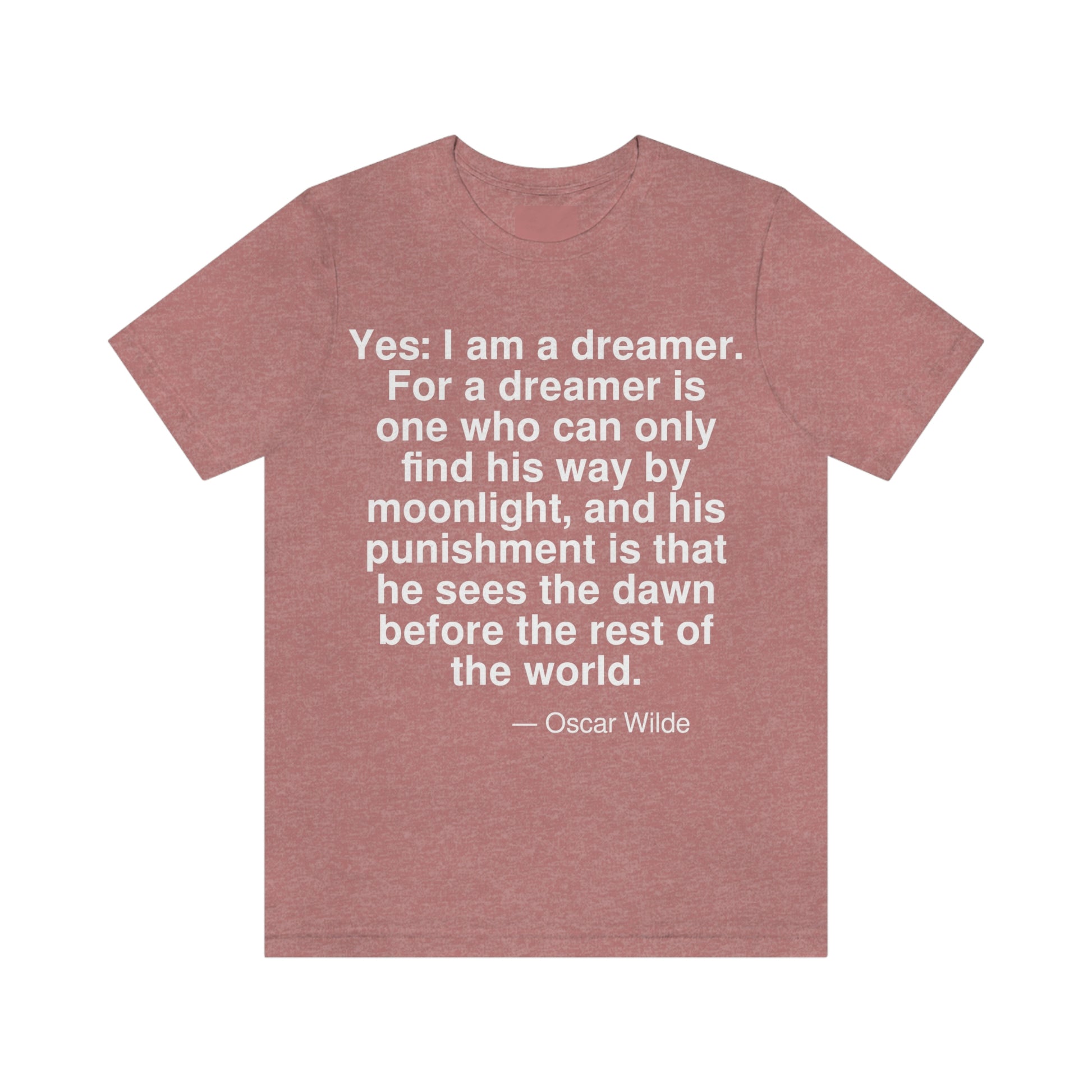 Yes: I am a dreamer. For a dreamer is one who can only find his way by moonlight, and his punishment is that he sees the dawn before the rest of the world. -- Oscar Wilde. Adult premium quality t-shirt