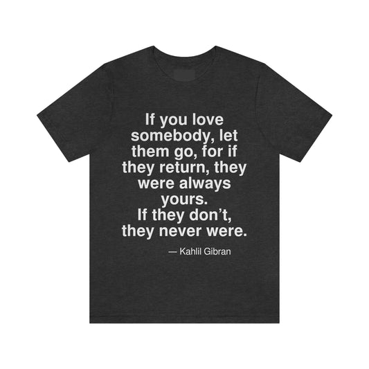 If you love somebody, let them go, for if they return, they were always yours. If they don't, they never were. -- Kahlil Gibran. Adult premium quality t-shirt