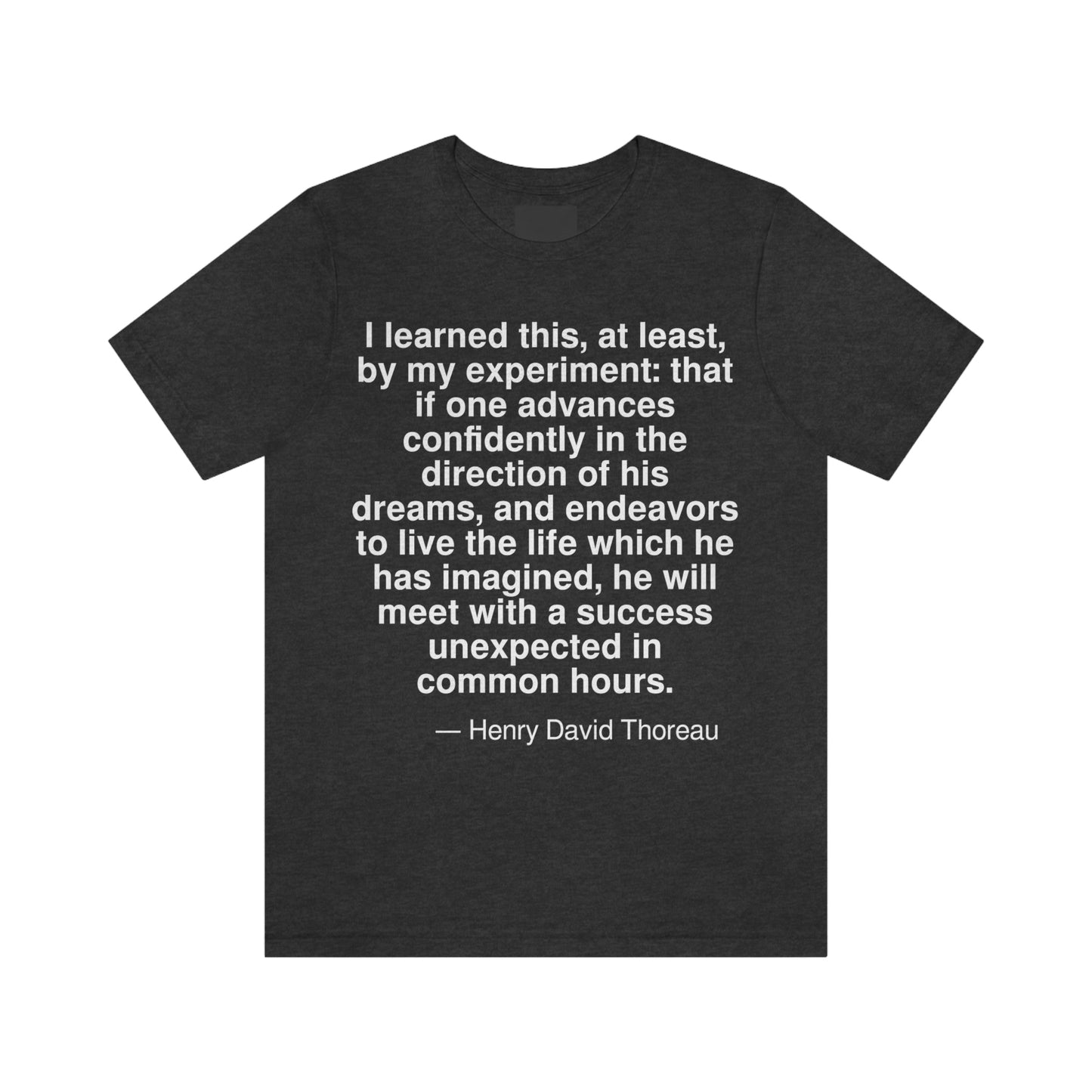 I learned this, at least, by my experiment: that if one advances confidently in the direction of his dreams, and endeavors to live the life which he has imagined, he will meet with a success unexpected in common hours. -- Henry David Thoreau. Adult premium quality t-shirt