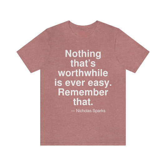 Nothing that's worthwhile is ever easy. Remember that. -- Nicholas Sparks. Adult premium quality t-shirt