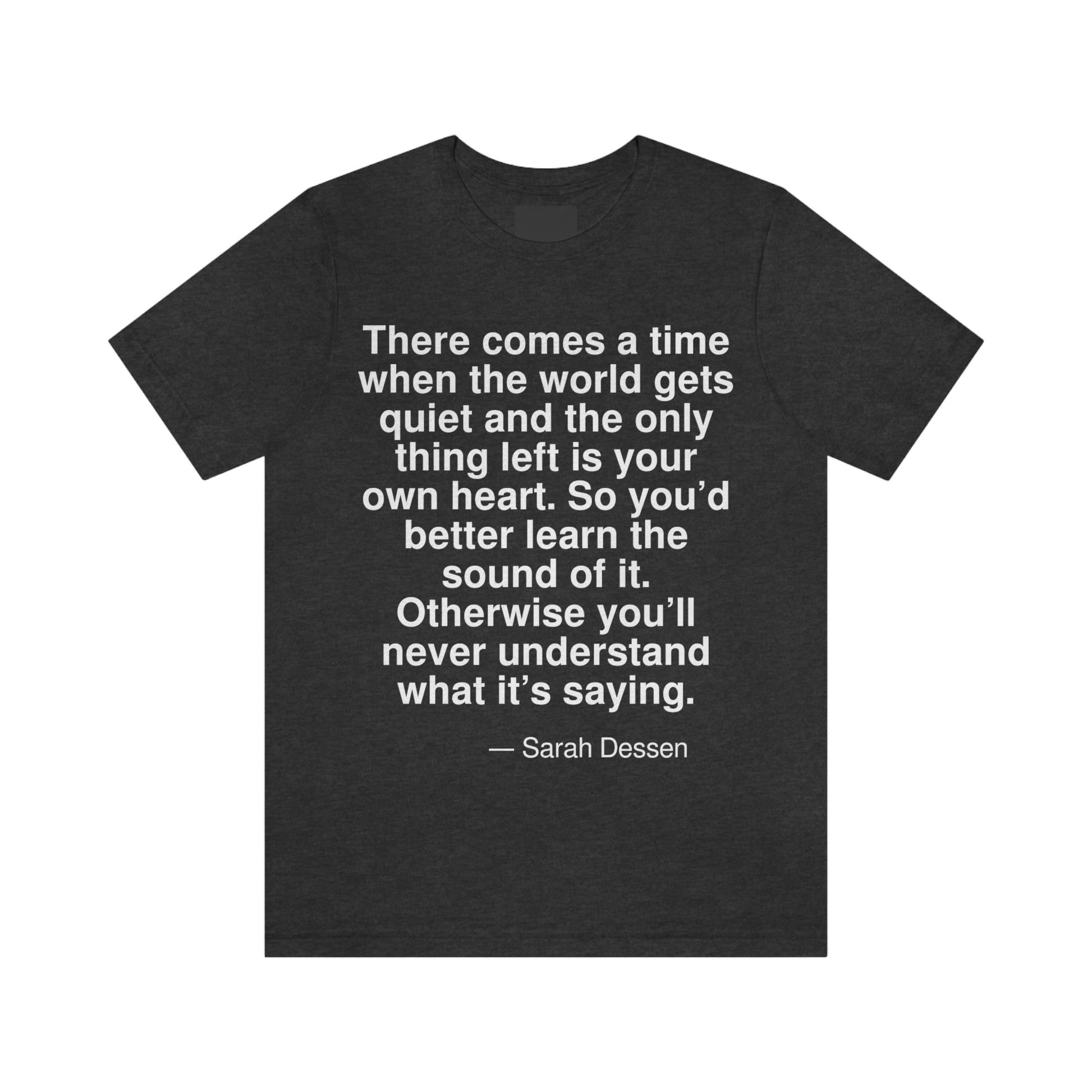 There comes a time when the world gets quiet and the only thing left is your own heart. So you'd better learn the sound of it. Otherwise you'll never understand what it's saying. -- Sarah Dessen. Adult premium quality t-shirt