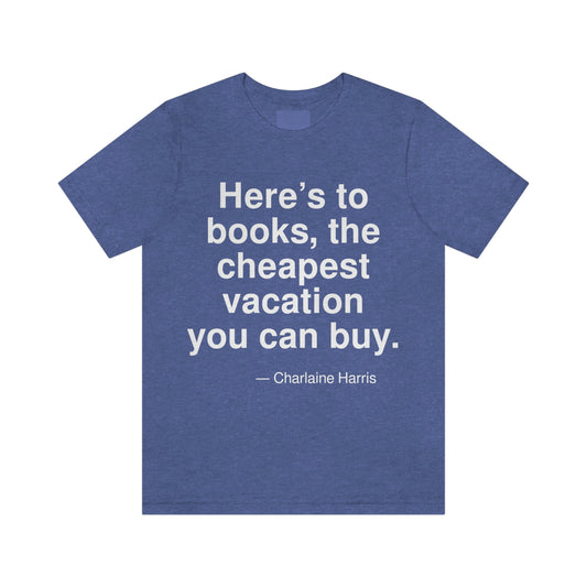 Here's to books, the cheapest vacation you can buy. -- Charlaine Harris. Adult premium quality t-shirt