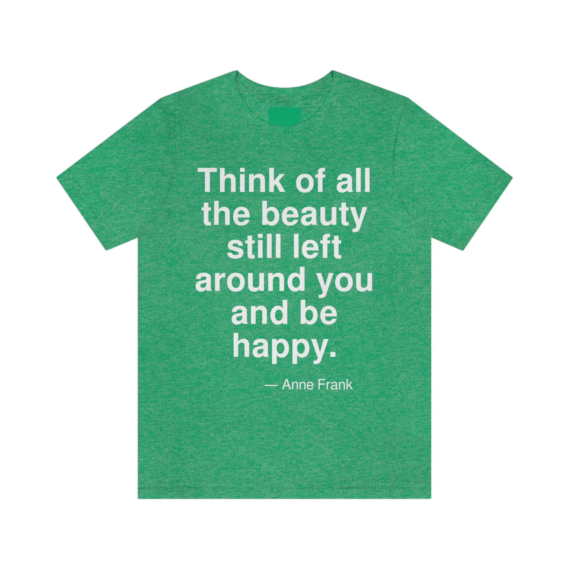 Think of all the beauty still left around you and be happy. -- Anne Frank. Adult premium quality t-shirt