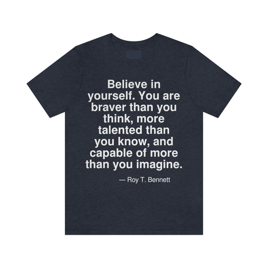 Believe in yourself. You are braver than you think, more talented than you know, and capable of more than you imagine. -- Roy T. Bennett. Adult premium quality t-shirt