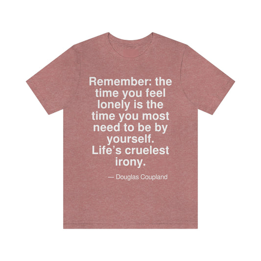 Remember: the time you feel lonely is the time you most need to be by yourself. Life's cruelest irony. -- Douglas Coupland. Adult premium quality t-shirt