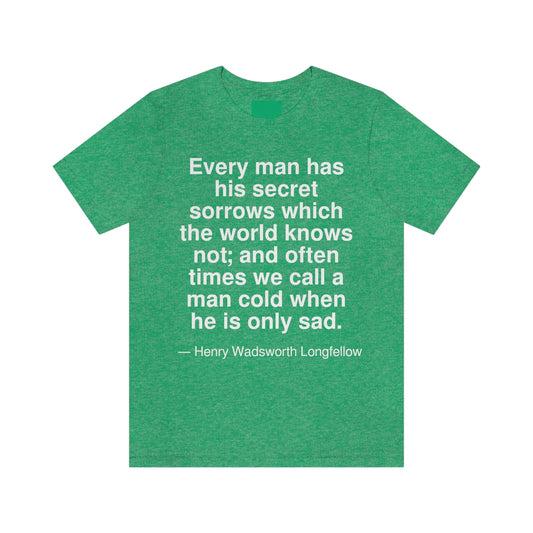 Every man has his secret sorrows which the world knows not; and often times we call a man cold when he is only sad. -- Henry Wadsworth Longfellow. Adult premium quality t-shirt