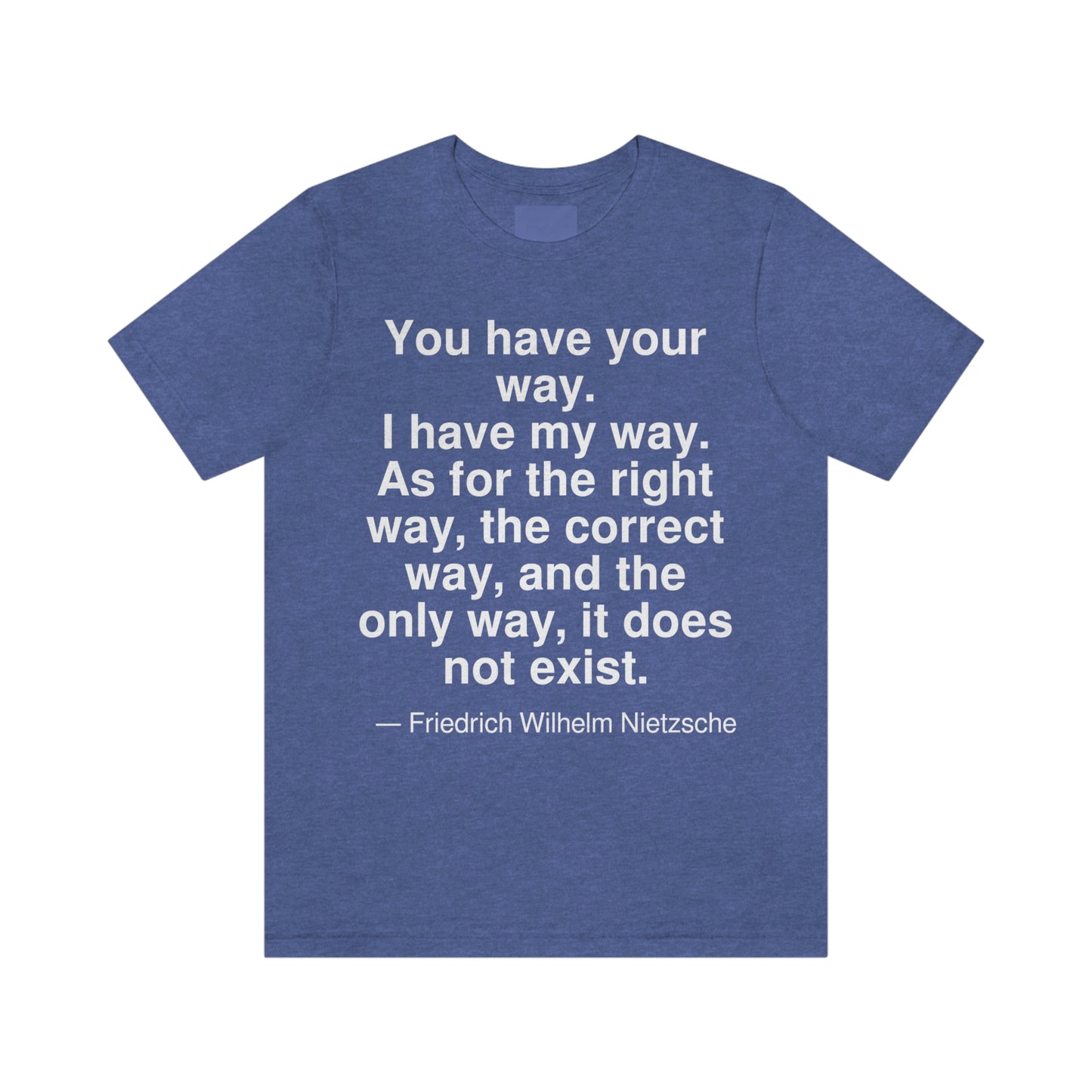 You have your way. I have my way. As for the right way, the correct way, and the only way, it does not exist. -- Friedrich Wilhelm Nietzsche. Adult premium quality t-shirt