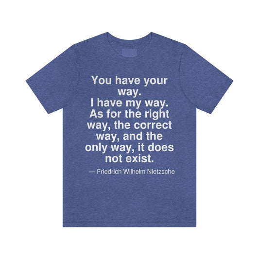 You have your way. I have my way. As for the right way, the correct way, and the only way, it does not exist. -- Friedrich Wilhelm Nietzsche. Adult premium quality t-shirt