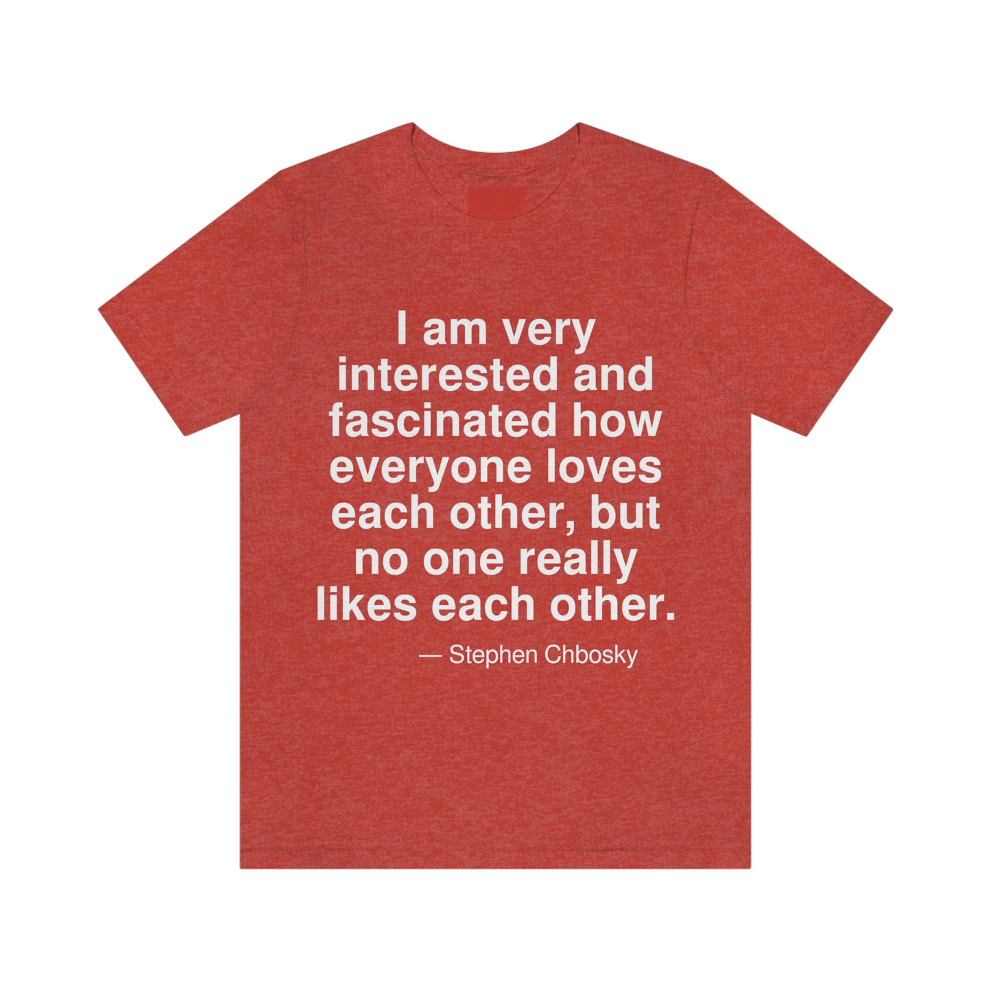 I am very interested and fascinated how everyone loves each other, but no one really likes each other. -- Stephen Chbosky. Adult premium quality t-shirt