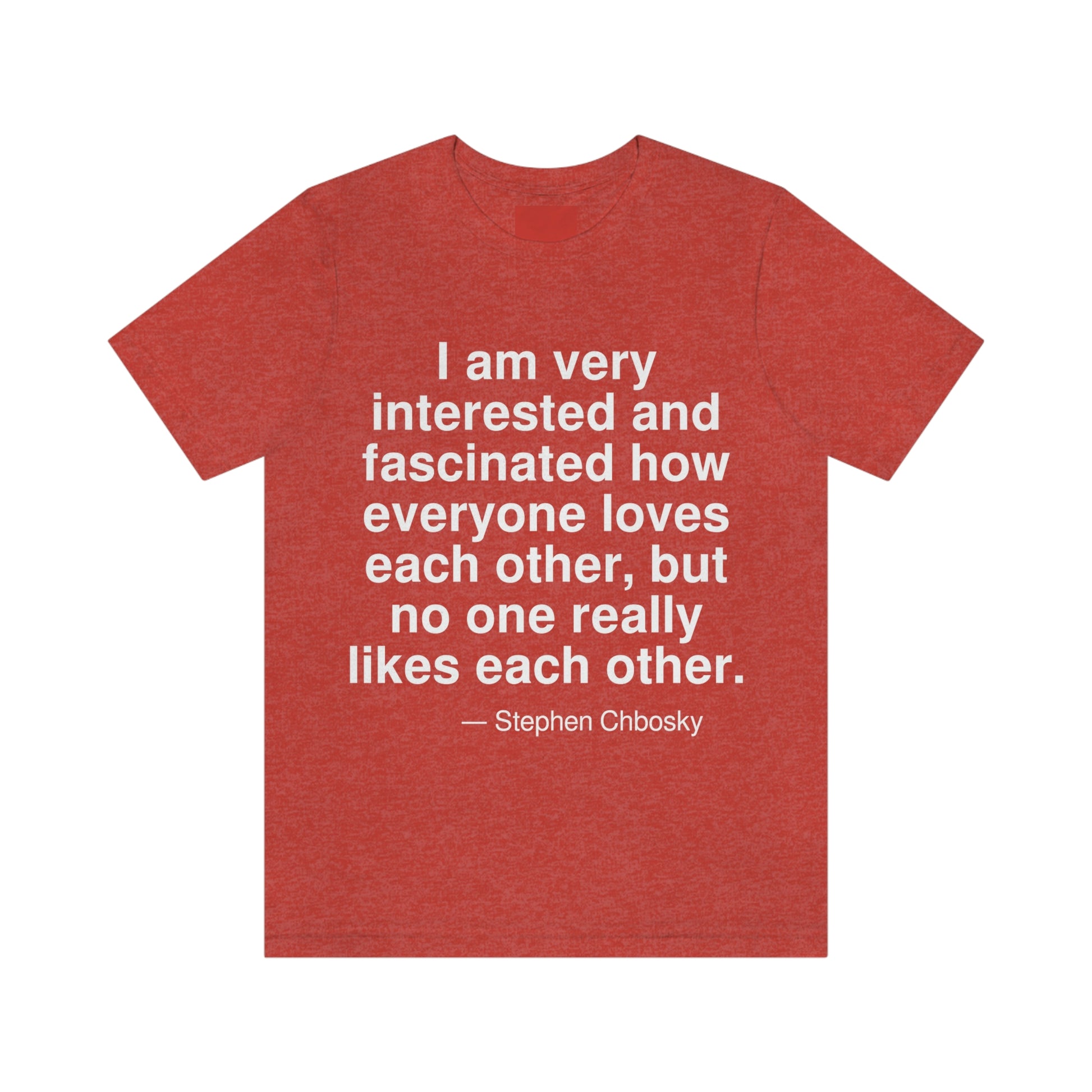 I am very interested and fascinated how everyone loves each other, but no one really likes each other. -- Stephen Chbosky. Adult premium quality t-shirt