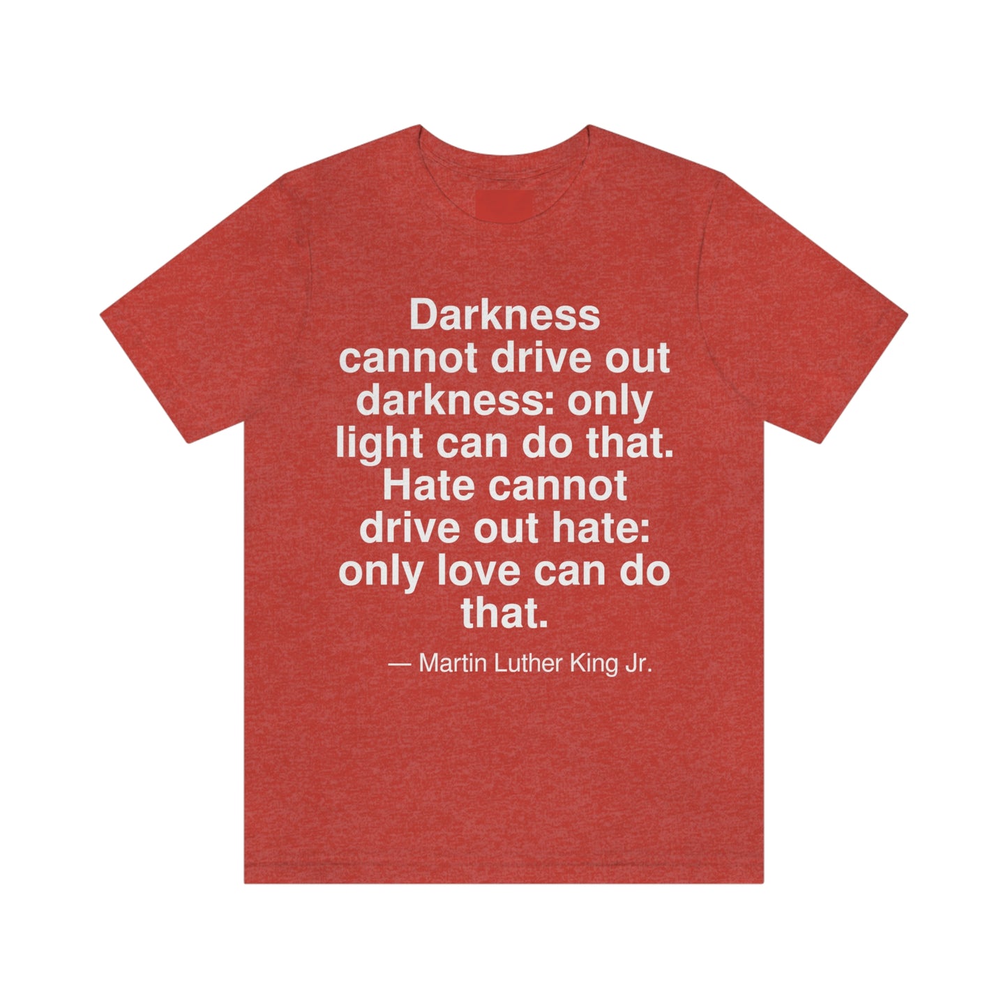 Darkness cannot drive out darkness: only light can do that. Hate cannot drive out hate: only love can do that. -- Martin Luther King Jr. Adult premium quality t-shirt