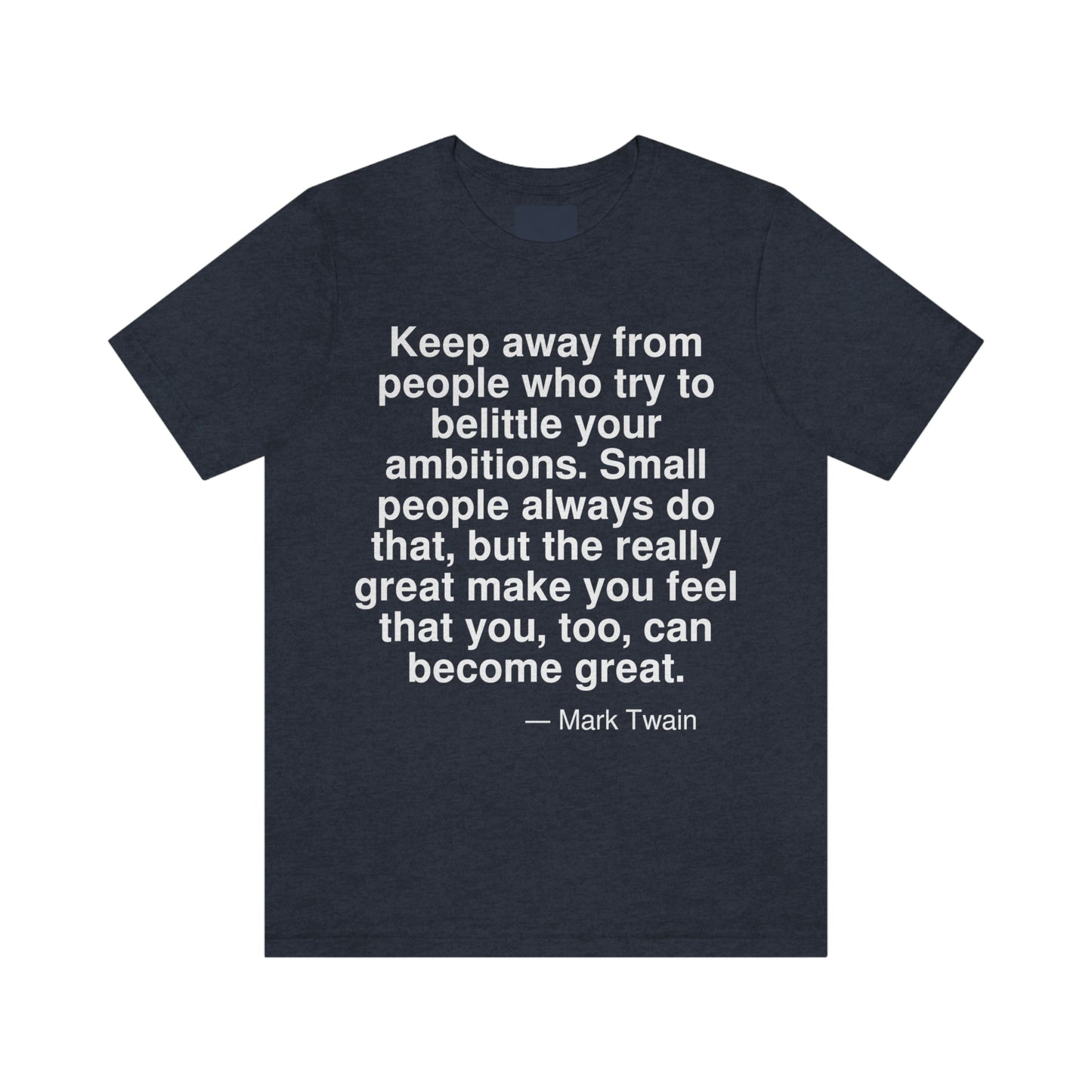 Keep away from people who try to belittle your ambitions. Small people always do that, but the really great make you feel that you, too, can become great. -- Mark Twain. Adult premium quality t-shirt