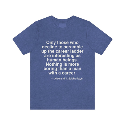 Only those who decline to scramble up the career ladder are interesting as human beings. Nothing is more boring than a man with a career. -- Aleksandr I. Solzhenitsyn. Adult premium quality t-shirt