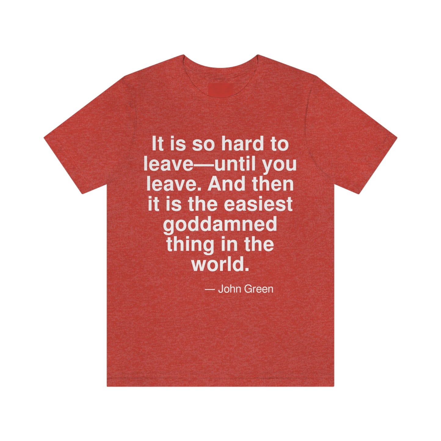 It is so hard to leave -- until you leave. And then it is the easiest goddamned thing in the world. -- John Green. Adult premium quality t-shirt