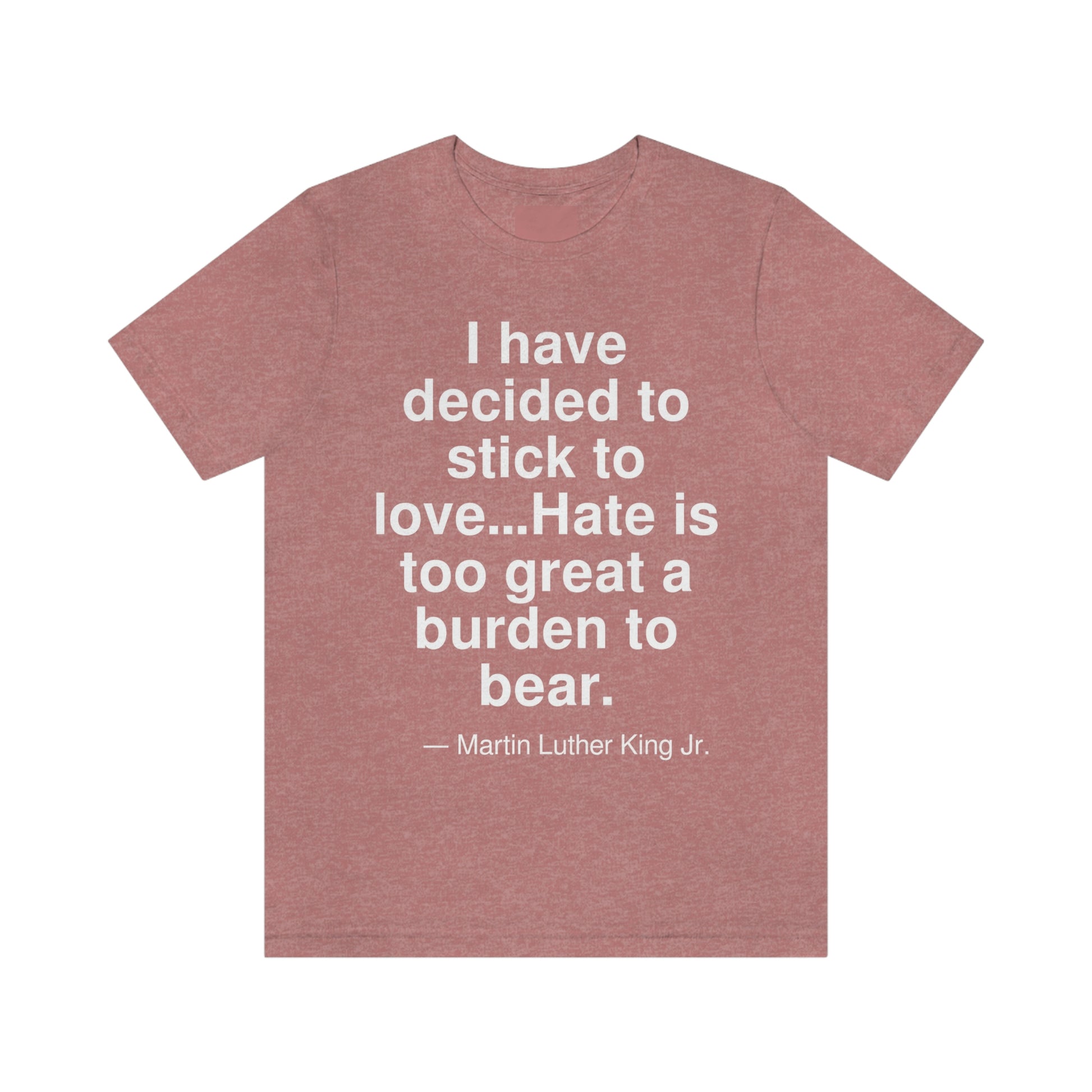 I have decided to stick to love . . . Hate is too great a burden to bear. -- Martin Luther King Jr. Adult premium quality t-shirt