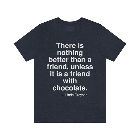 There is nothing better than a friend, unless it is a friend with chocolate. -- Linda Grayson. Adult premium quality t-shirt