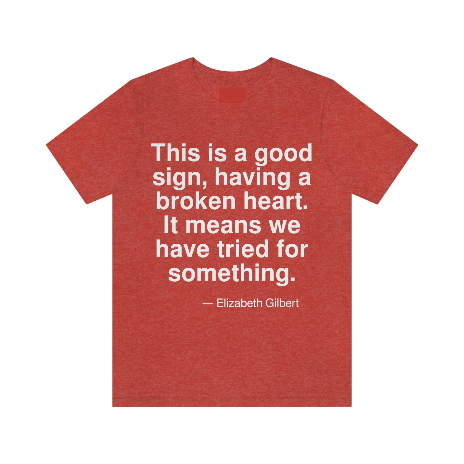 This is a good sign, having a broken heart. It means we have tried for something. -- Elizabeth Gilbert. Adult premium quality t-shirt