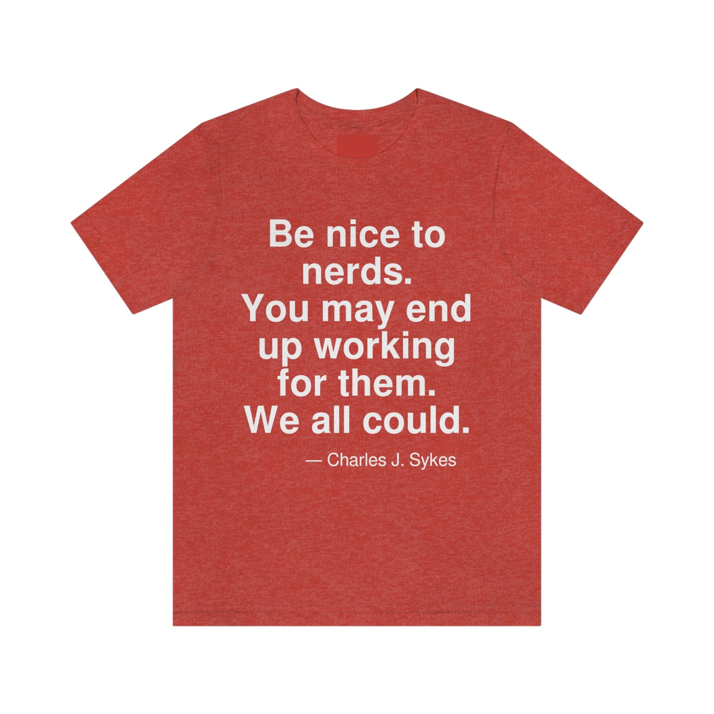 Be nice to nerds. You may end up working for them. We all could. -- Charles J. Sykes. Adult premium quality t-shirt