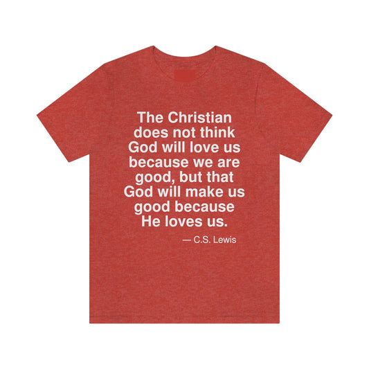 The Christian does not think God will love us because we are good, but that God will make us good because He loves us. -- C. S. Lewis. Adult premium quality t-shirt