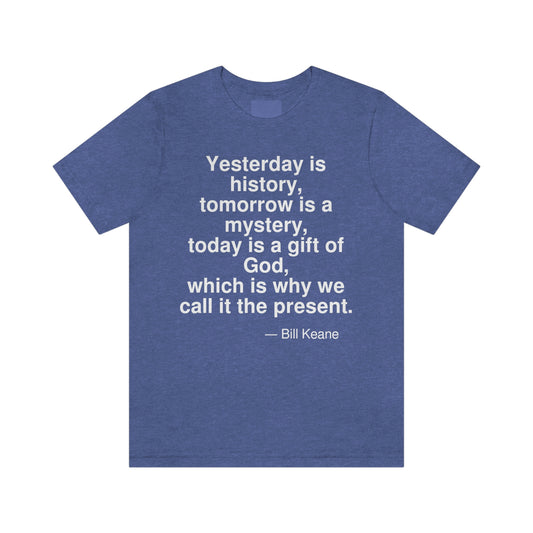 Yesterday is history, tomorrow is mystery, today is a gift of God, which is why we call it the present. -- Bill Keane. Adult premium quality t-shirt