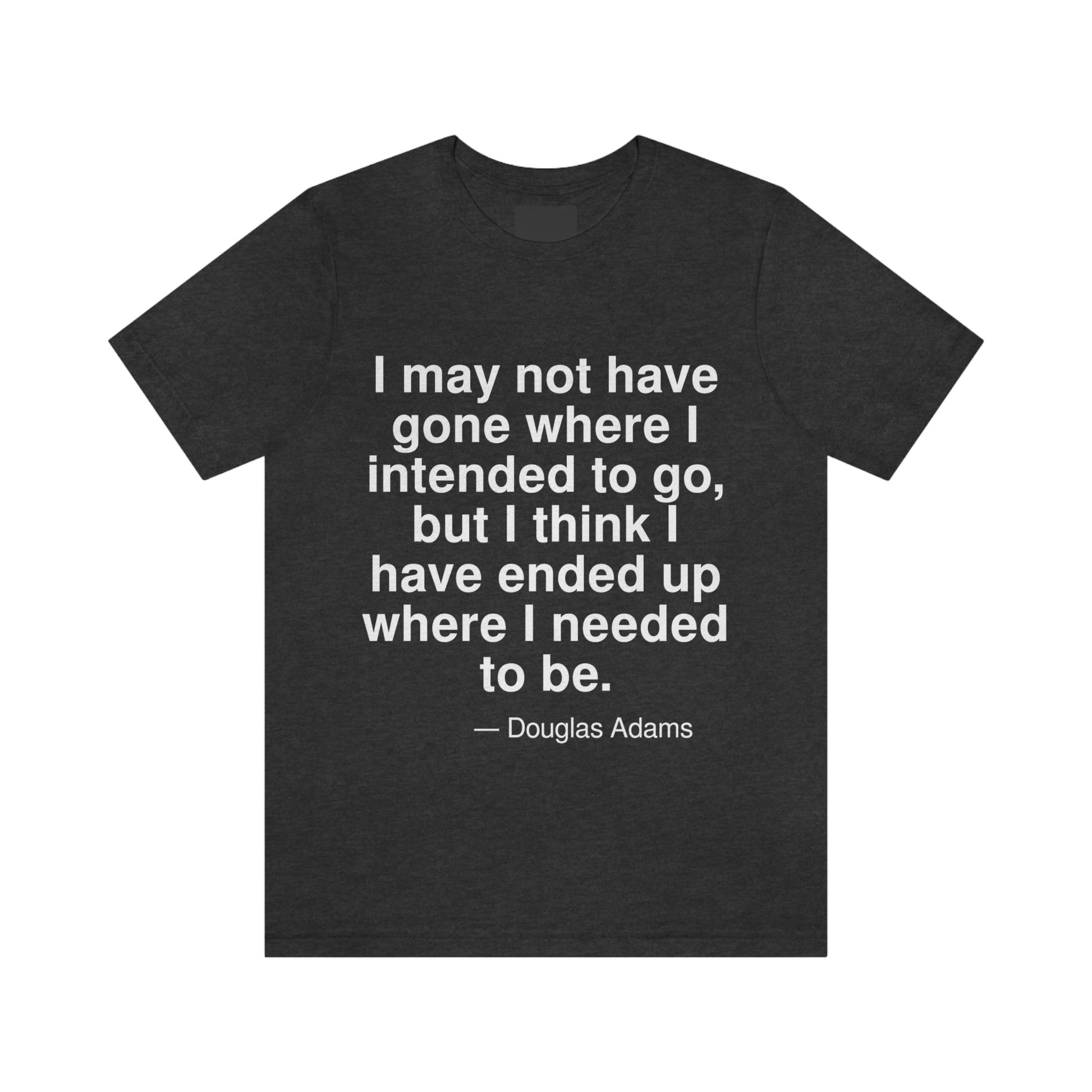 I may not have gone where I intended to go, but I think I have ended up where I needed to be. -- Douglas Adams. Adult premium quality t-shirt