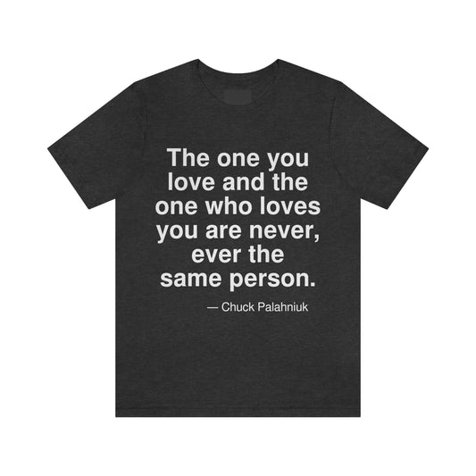 The one you love and the one who loves you are never, ever the same person. -- Chuck Palahniuk. Adult premium quality t-shirt