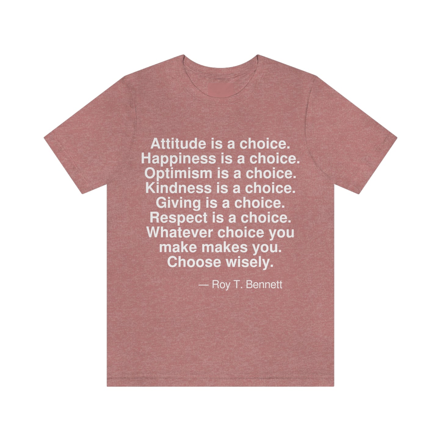 Attitude is a choice. Happiness is a choice. Optimism is a choice. Kindness is a choice. Giving is a choice. Respact is a choice. Whatever choice you make makes you. Choose wisely. -- Roy T. Bennett. Adult premium quality t-shirt