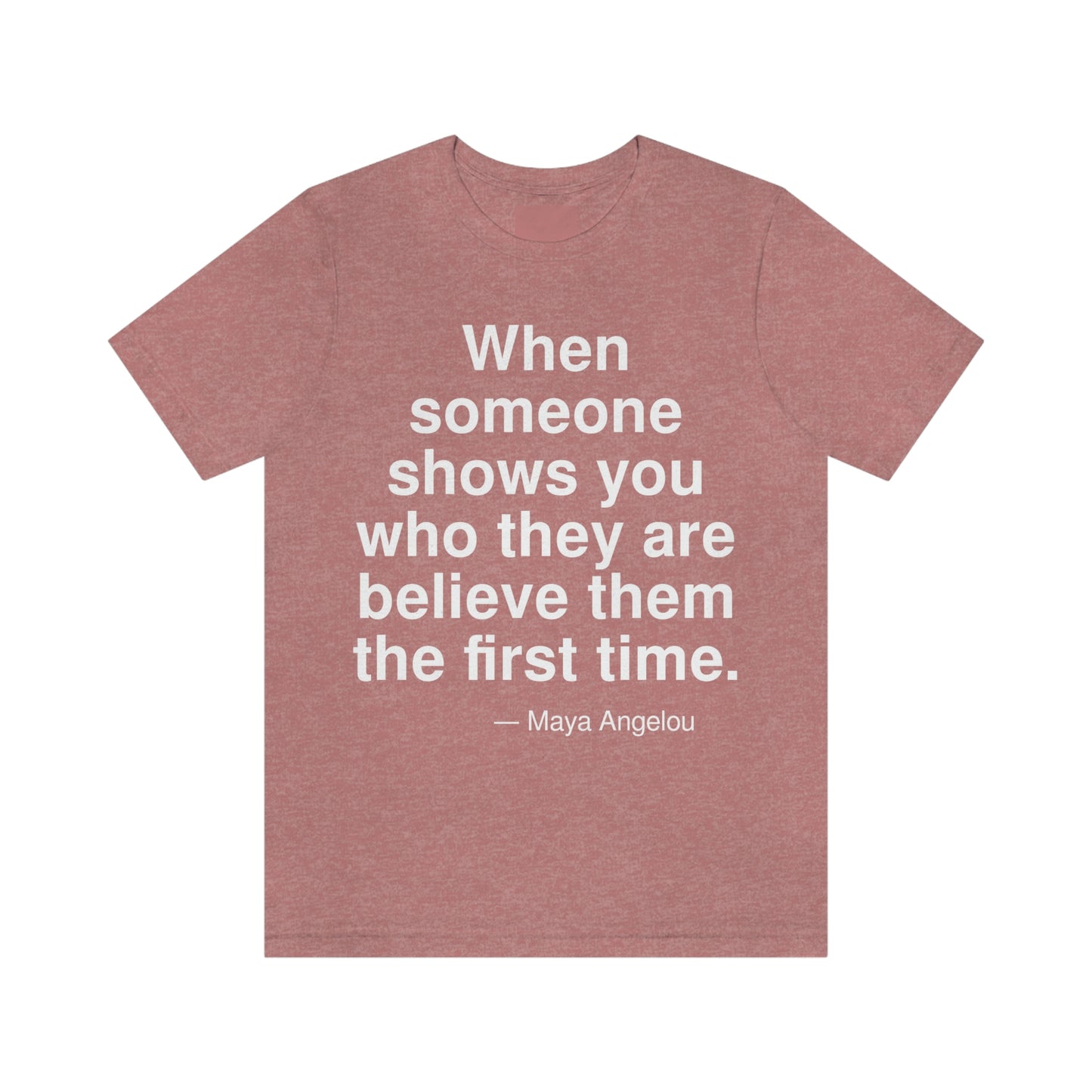 When someone shows you who they are believe them the first time. -- Maya Angelou. Adult premium quality t-shirt